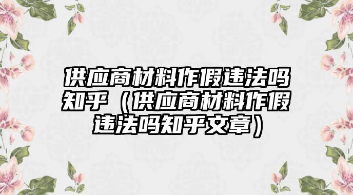 供應(yīng)商材料作假違法嗎知乎（供應(yīng)商材料作假違法嗎知乎文章）