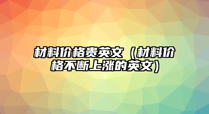 材料價格貴英文（材料價格不斷上漲的英文）