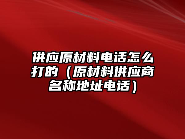 供應(yīng)原材料電話怎么打的（原材料供應(yīng)商名稱地址電話）