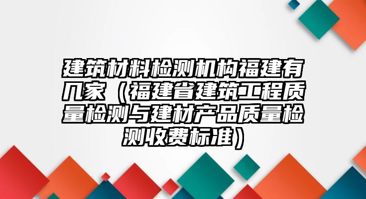 建筑材料檢測機(jī)構(gòu)福建有幾家（福建省建筑工程質(zhì)量檢測與建材產(chǎn)品質(zhì)量檢測收費標(biāo)準(zhǔn)）