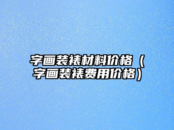 字畫裝裱材料價格（字畫裝裱費用價格）