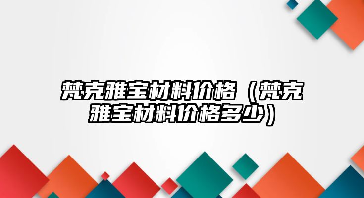 梵克雅寶材料價格（梵克雅寶材料價格多少）