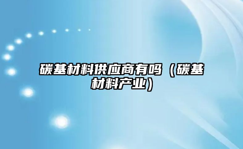 碳基材料供應商有嗎（碳基材料產業）