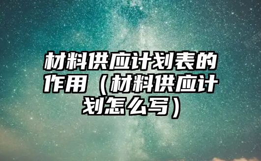 材料供應計劃表的作用（材料供應計劃怎么寫）