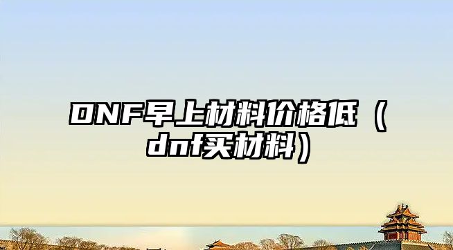 DNF早上材料價格低（dnf買材料）