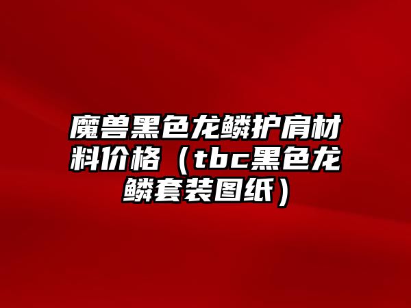 魔獸黑色龍鱗護肩材料價格（tbc黑色龍鱗套裝圖紙）