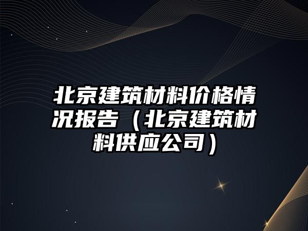 北京建筑材料價(jià)格情況報(bào)告（北京建筑材料供應(yīng)公司）