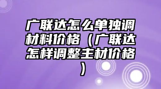 廣聯(lián)達怎么單獨調(diào)材料價格（廣聯(lián)達怎樣調(diào)整主材價格）