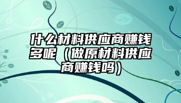 什么材料供應商賺錢多呢（做原材料供應商賺錢嗎）