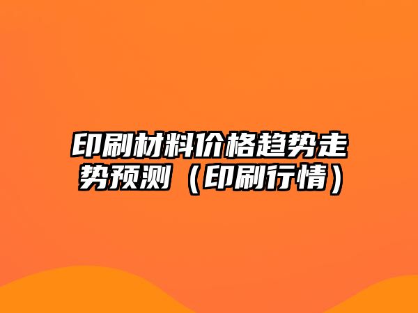 印刷材料價格趨勢走勢預測（印刷行情）