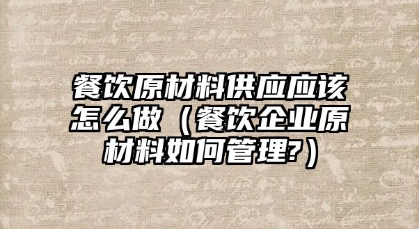 餐飲原材料供應(yīng)應(yīng)該怎么做（餐飲企業(yè)原材料如何管理?）