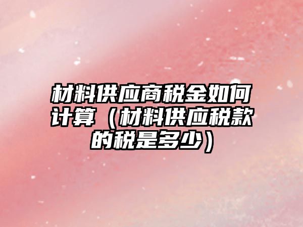 材料供應(yīng)商稅金如何計(jì)算（材料供應(yīng)稅款的稅是多少）