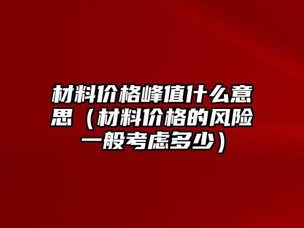 材料價格峰值什么意思（材料價格的風險一般考慮多少）