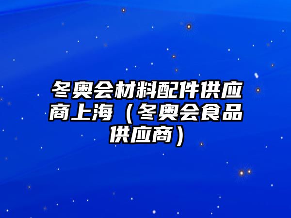 冬奧會材料配件供應商上海（冬奧會食品供應商）