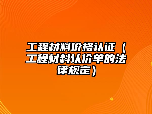 工程材料價格認證（工程材料認價單的法律規(guī)定）