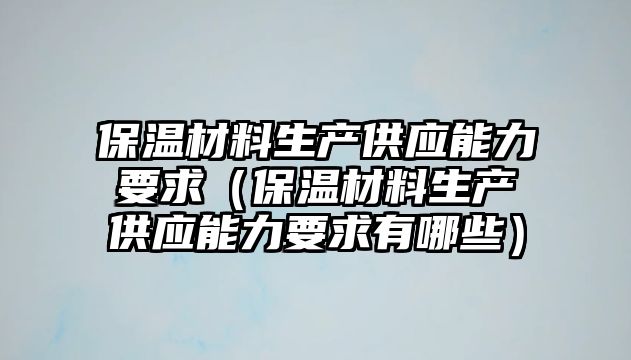 保溫材料生產供應能力要求（保溫材料生產供應能力要求有哪些）