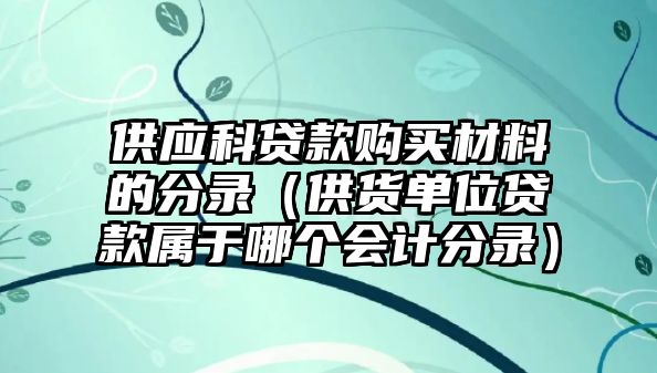 供應科貸款購買材料的分錄（供貨單位貸款屬于哪個會計分錄）