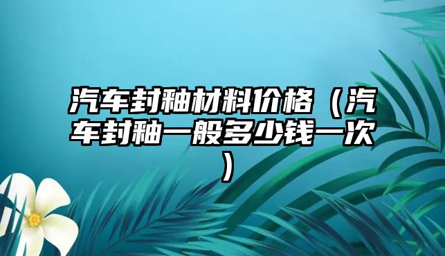 汽車封釉材料價格（汽車封釉一般多少錢一次）