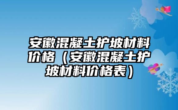 安徽混凝土護(hù)坡材料價格（安徽混凝土護(hù)坡材料價格表）