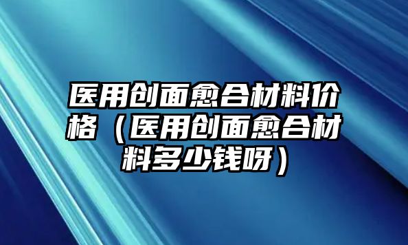 醫用創面愈合材料價格（醫用創面愈合材料多少錢呀）