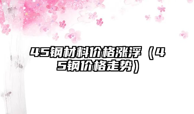 45鋼材料價格漲浮（45鋼價格走勢）