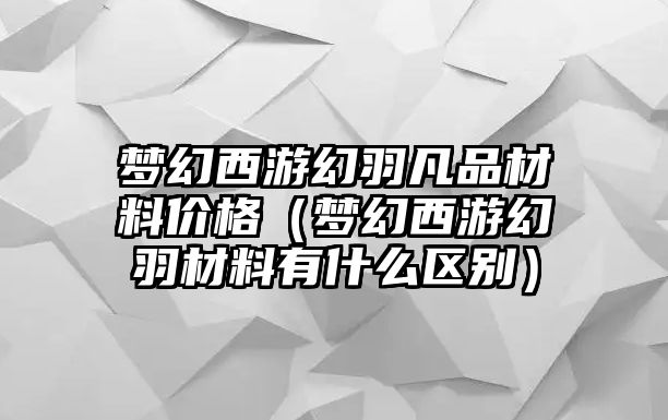 夢幻西游幻羽凡品材料價格（夢幻西游幻羽材料有什么區別）