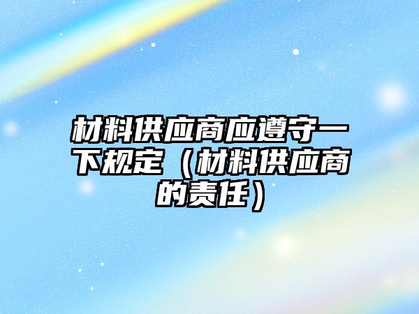 材料供應商應遵守一下規定（材料供應商的責任）