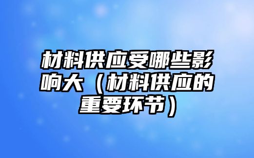 材料供應(yīng)受哪些影響大（材料供應(yīng)的重要環(huán)節(jié)）