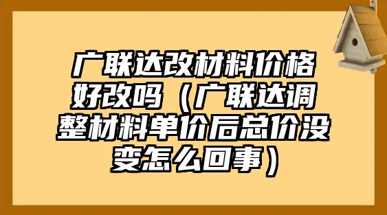 廣聯達改材料價格好改嗎（廣聯達調整材料單價后總價沒變怎么回事）