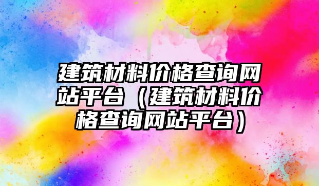 建筑材料價格查詢網站平臺（建筑材料價格查詢網站平臺）