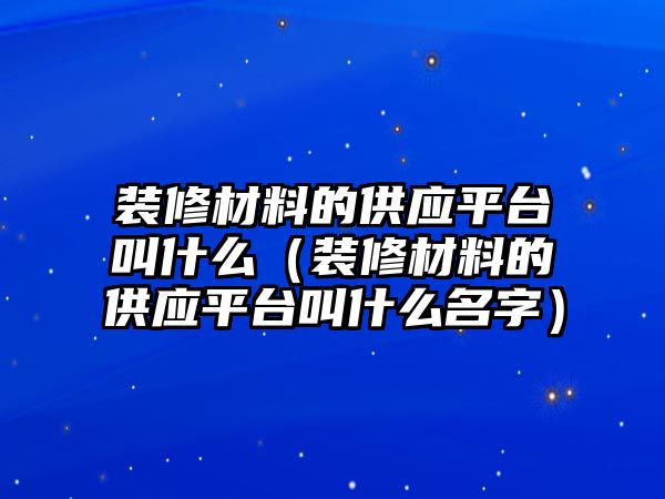 裝修材料的供應平臺叫什么（裝修材料的供應平臺叫什么名字）