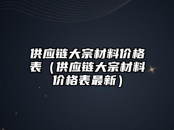 供應鏈大宗材料價格表（供應鏈大宗材料價格表最新）