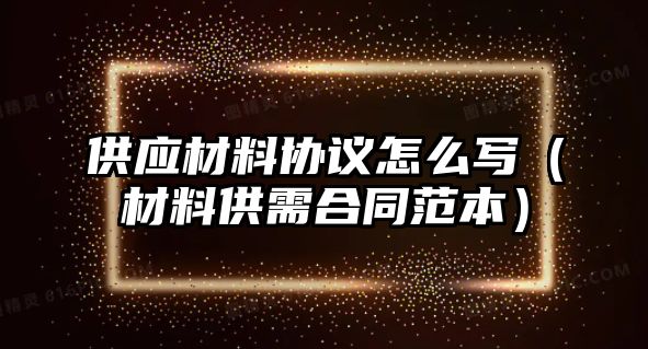 供應材料協議怎么寫（材料供需合同范本）