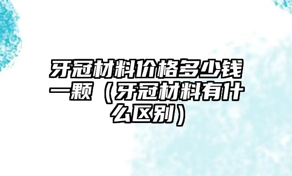 牙冠材料價格多少錢一顆（牙冠材料有什么區別）