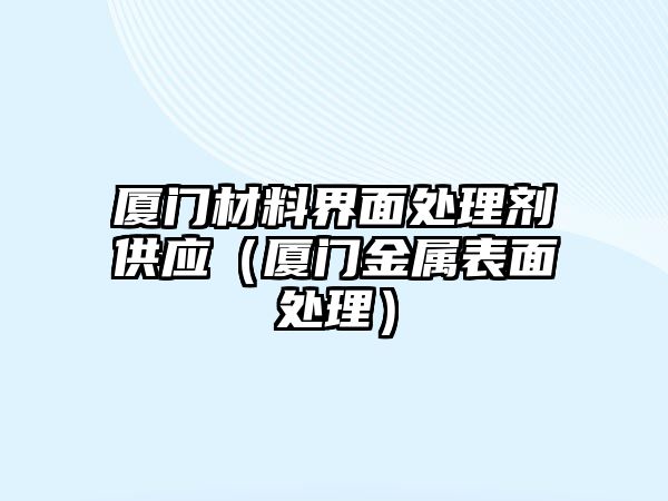 廈門材料界面處理劑供應（廈門金屬表面處理）