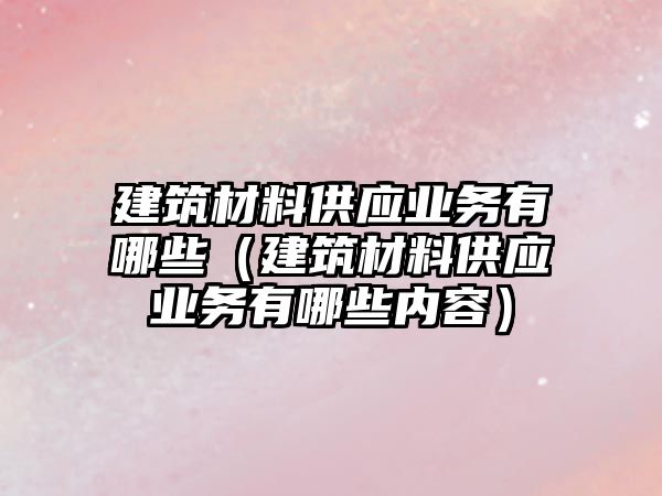 建筑材料供應業務有哪些（建筑材料供應業務有哪些內容）