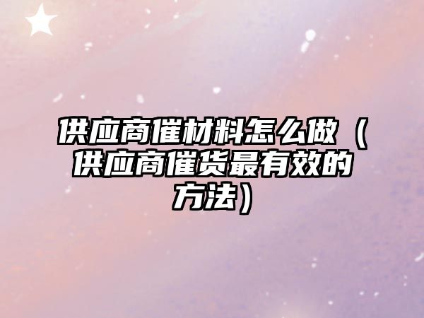 供應(yīng)商催材料怎么做（供應(yīng)商催貨最有效的方法）