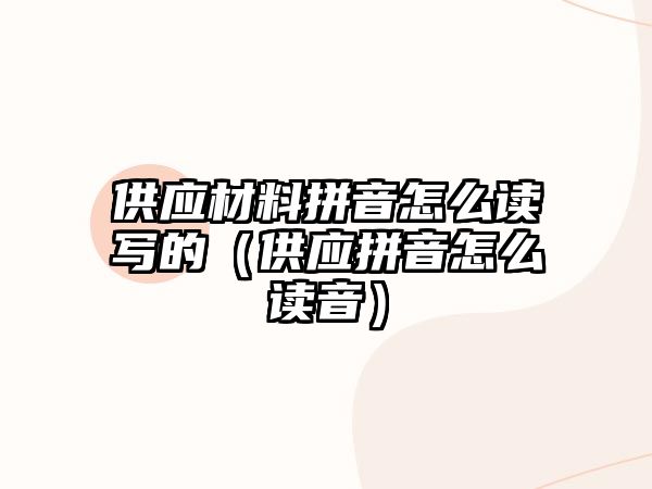 供應材料拼音怎么讀寫的（供應拼音怎么讀音）