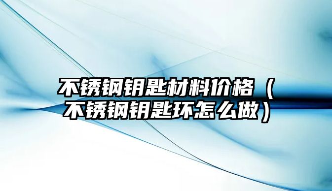 不銹鋼鑰匙材料價格（不銹鋼鑰匙環怎么做）