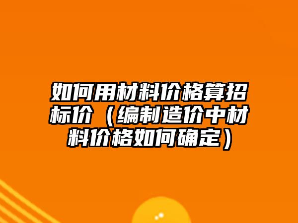 如何用材料價格算招標價（編制造價中材料價格如何確定）