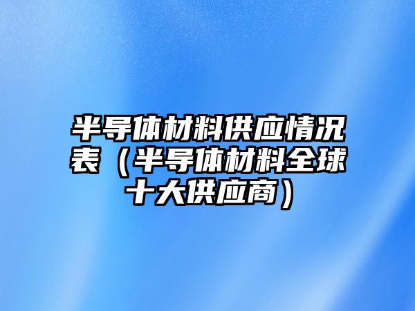 半導體材料供應情況表（半導體材料全球十大供應商）