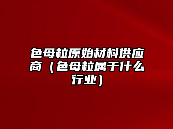 色母粒原始材料供應商（色母粒屬于什么行業(yè)）