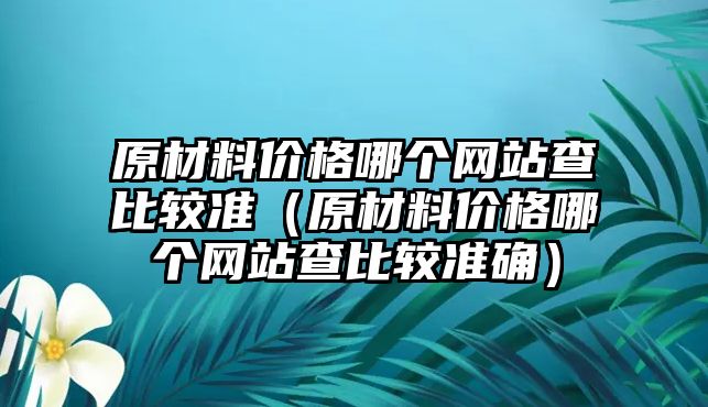 原材料價格哪個網(wǎng)站查比較準（原材料價格哪個網(wǎng)站查比較準確）