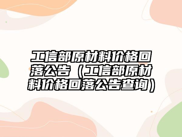 工信部原材料價格回落公告（工信部原材料價格回落公告查詢）