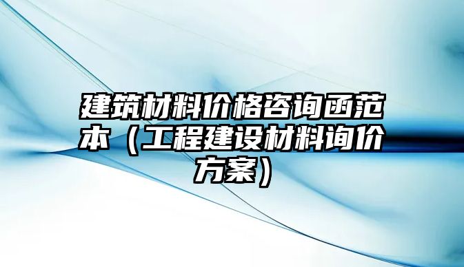 建筑材料價格咨詢函范本（工程建設(shè)材料詢價方案）