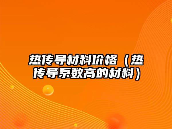 熱傳導材料價格（熱傳導系數高的材料）