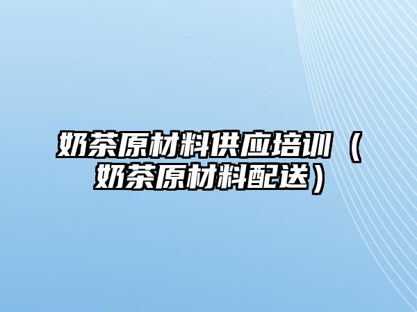 奶茶原材料供應培訓（奶茶原材料配送）