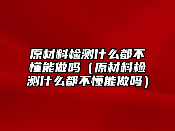 原材料檢測什么都不懂能做嗎（原材料檢測什么都不懂能做嗎）