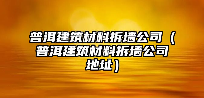 普洱建筑材料拆墻公司（普洱建筑材料拆墻公司地址）