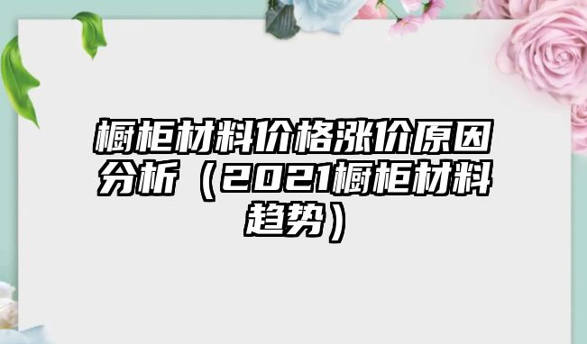 櫥柜材料價格漲價原因分析（2021櫥柜材料趨勢）